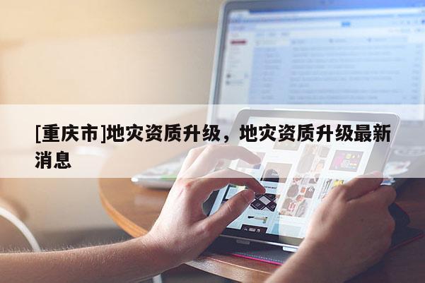 [重慶市]地災資質升級，地災資質升級最新消息