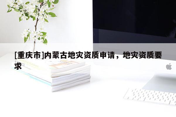 [重慶市]內(nèi)蒙古地災資質(zhì)申請，地災資質(zhì)要求
