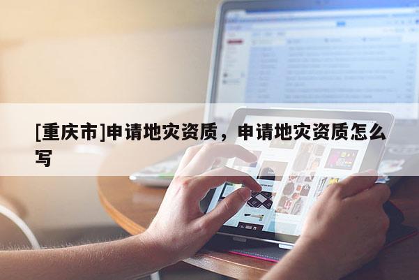 [重慶市]申請(qǐng)地災(zāi)資質(zhì)，申請(qǐng)地災(zāi)資質(zhì)怎么寫