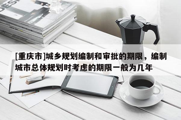 [重慶市]城鄉規劃編制和審批的期限，編制城市總體規劃時考慮的期限一般為幾年