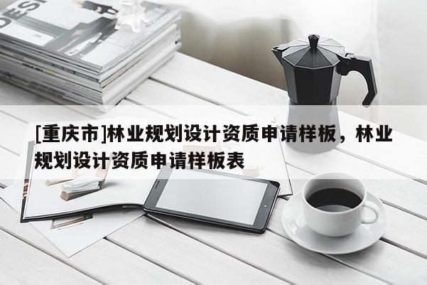 [重慶市]林業規劃設計資質申請樣板，林業規劃設計資質申請樣板表