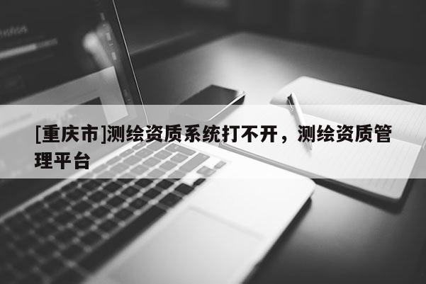 [重慶市]測繪資質系統打不開，測繪資質管理平臺