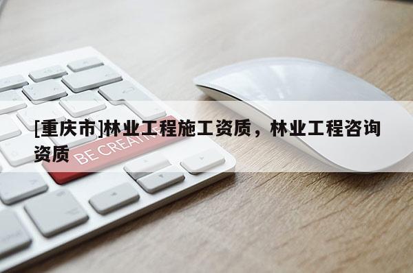 [重慶市]林業工程施工資質，林業工程咨詢資質