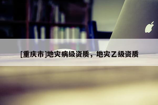 [重慶市]地災病級資質，地災乙級資質