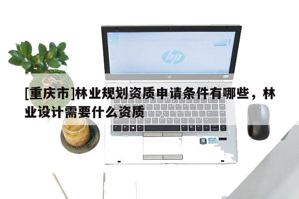 [重慶市]林業規劃資質申請條件有哪些，林業設計需要什么資質
