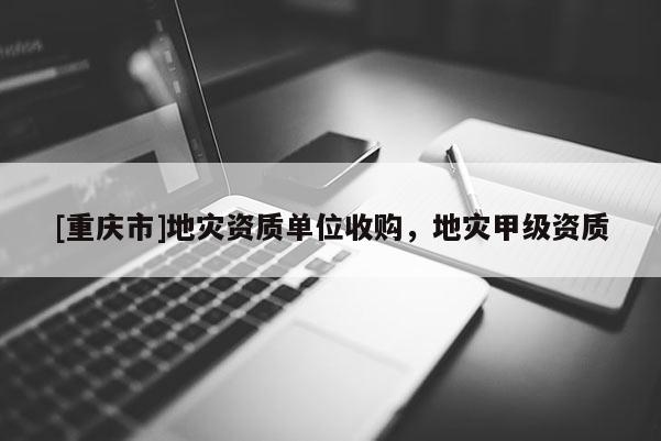 [重慶市]地災資質(zhì)單位收購，地災甲級資質(zhì)