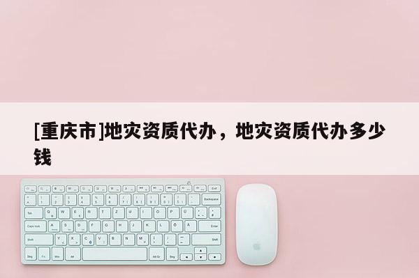 [重慶市]地災(zāi)資質(zhì)代辦，地災(zāi)資質(zhì)代辦多少錢(qián)
