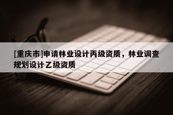 [重慶市]申請林業設計丙級資質，林業調查規劃設計乙級資質