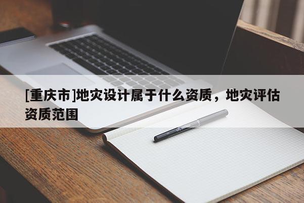 [重慶市]地災設計屬于什么資質，地災評估資質范圍
