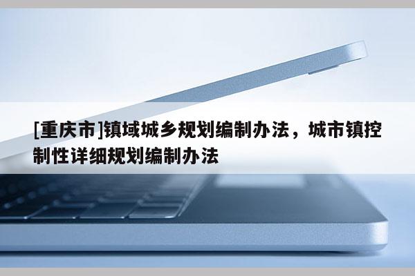 [重慶市]鎮域城鄉規劃編制辦法，城市鎮控制性詳細規劃編制辦法