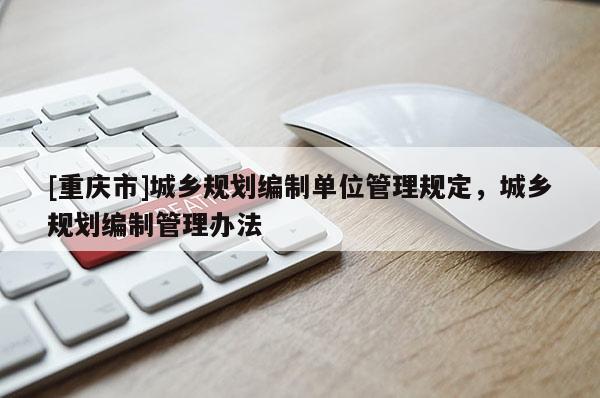 [重慶市]城鄉規劃編制單位管理規定，城鄉規劃編制管理辦法