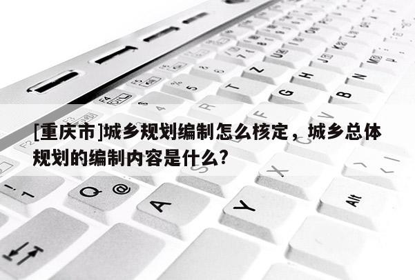 [重慶市]城鄉規劃編制怎么核定，城鄉總體規劃的編制內容是什么?