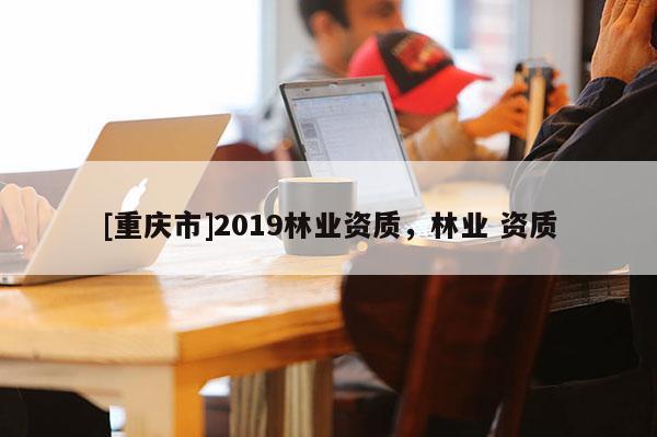 [重慶市]2019林業資質，林業 資質