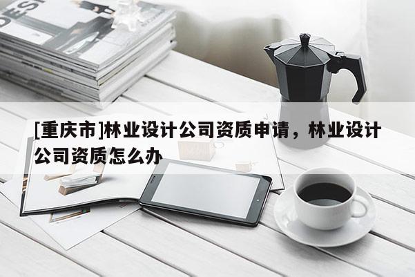 [重慶市]林業設計公司資質申請，林業設計公司資質怎么辦