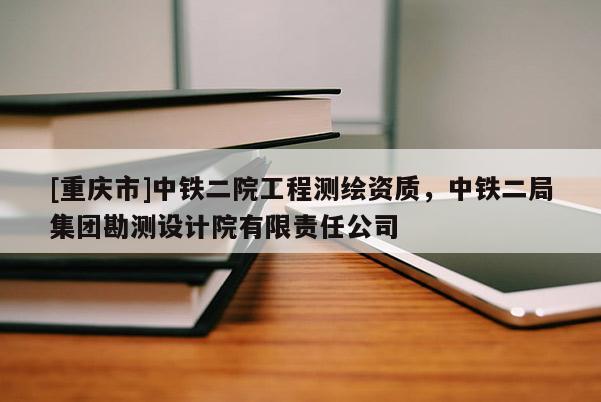 [重慶市]中鐵二院工程測繪資質，中鐵二局集團勘測設計院有限責任公司