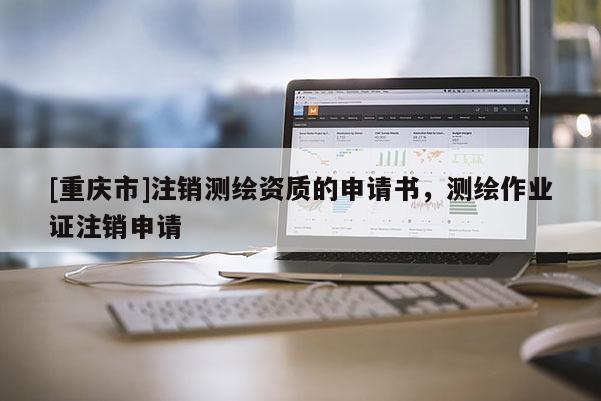 [重慶市]注銷測繪資質的申請書，測繪作業證注銷申請