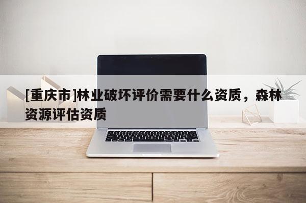 [重慶市]林業破壞評價需要什么資質，森林資源評估資質
