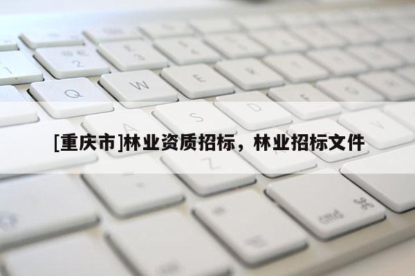 [重慶市]林業資質招標，林業招標文件