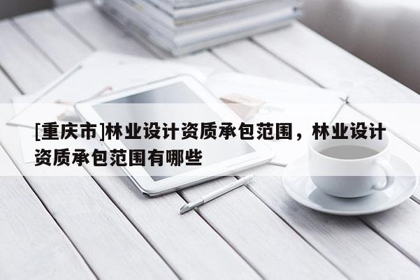 [重慶市]林業(yè)設(shè)計(jì)資質(zhì)承包范圍，林業(yè)設(shè)計(jì)資質(zhì)承包范圍有哪些