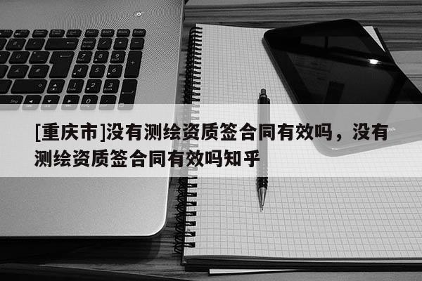 [重慶市]沒有測繪資質簽合同有效嗎，沒有測繪資質簽合同有效嗎知乎