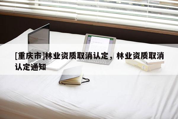 [重慶市]林業資質取消認定，林業資質取消認定通知