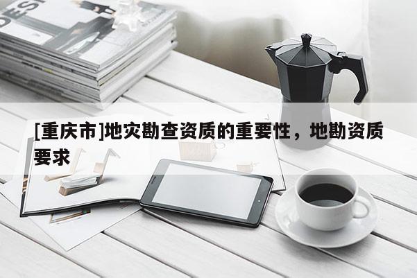 [重慶市]地災勘查資質的重要性，地勘資質要求