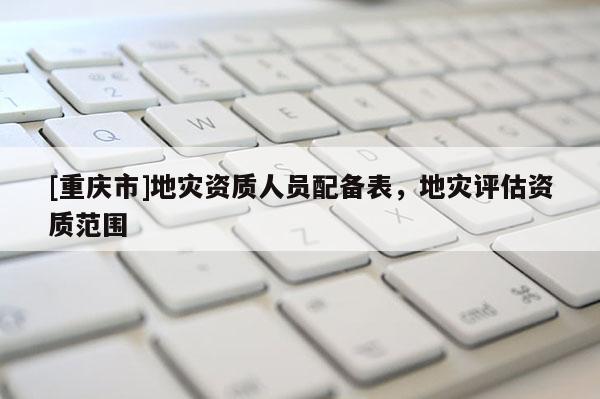 [重慶市]地災資質人員配備表，地災評估資質范圍