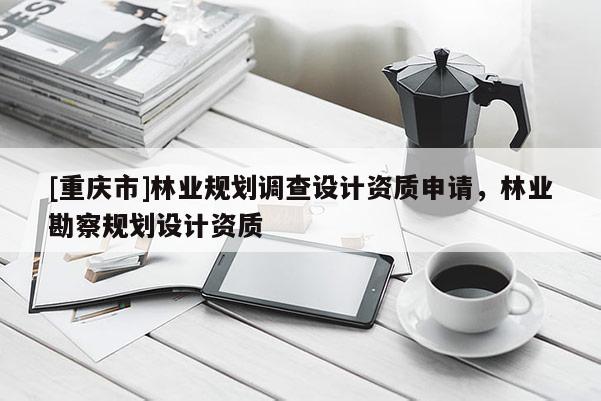 [重慶市]林業規劃調查設計資質申請，林業勘察規劃設計資質