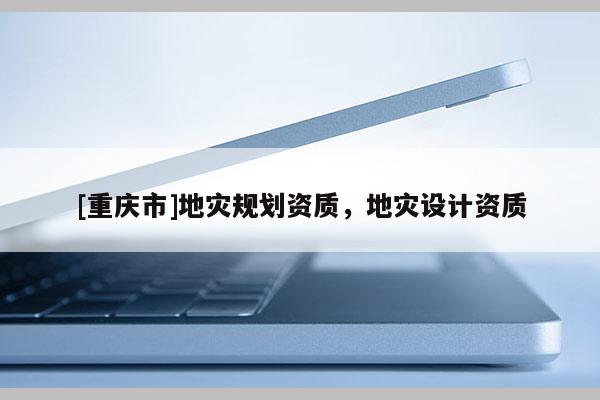 [重慶市]地災(zāi)規(guī)劃資質(zhì)，地災(zāi)設(shè)計(jì)資質(zhì)