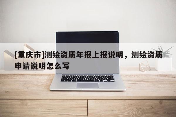 [重慶市]測繪資質(zhì)年報(bào)上報(bào)說明，測繪資質(zhì)申請說明怎么寫