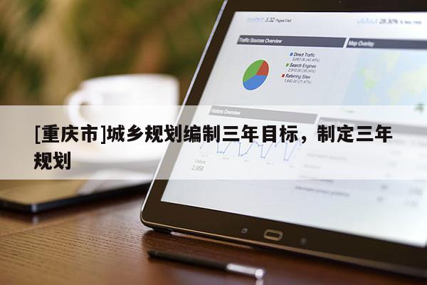 [重慶市]城鄉(xiāng)規(guī)劃編制三年目標(biāo)，制定三年規(guī)劃