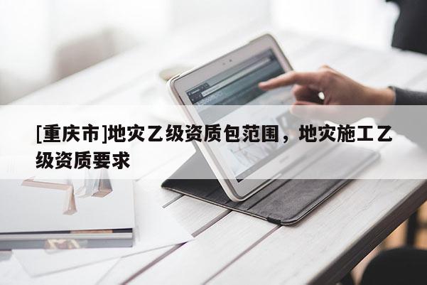 [重慶市]地災(zāi)乙級資質(zhì)包范圍，地災(zāi)施工乙級資質(zhì)要求