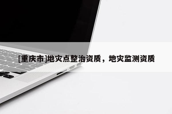 [重慶市]地災(zāi)點(diǎn)整治資質(zhì)，地災(zāi)監(jiān)測資質(zhì)