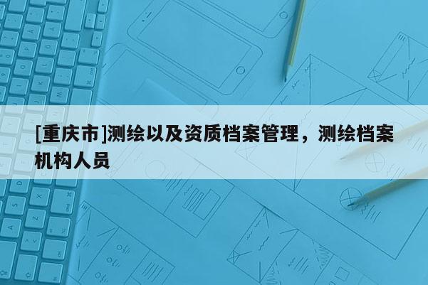 [重慶市]測繪以及資質檔案管理，測繪檔案機構人員