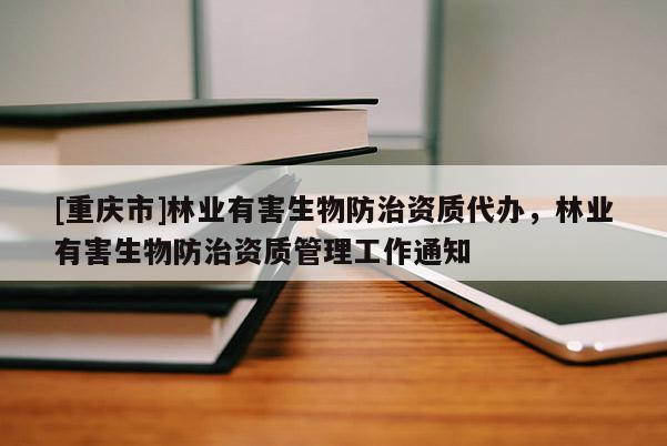 [重慶市]林業(yè)有害生物防治資質(zhì)代辦，林業(yè)有害生物防治資質(zhì)管理工作通知