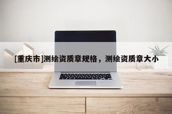 [重慶市]測繪資質(zhì)章規(guī)格，測繪資質(zhì)章大小