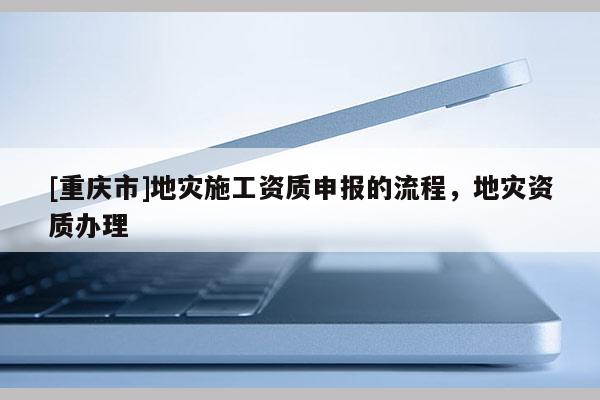 [重慶市]地災施工資質申報的流程，地災資質辦理