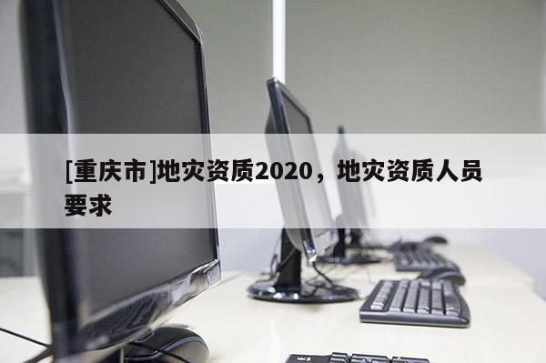 [重慶市]地災資質2020，地災資質人員要求