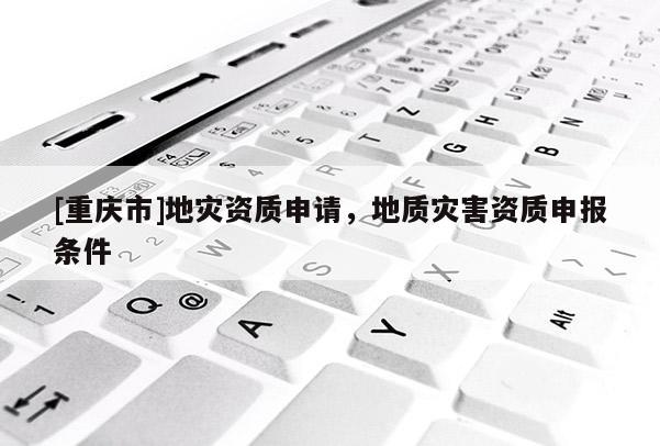 [重慶市]地災資質申請，地質災害資質申報條件