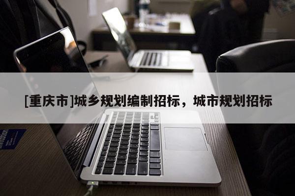 [重慶市]城鄉規劃編制招標，城市規劃招標