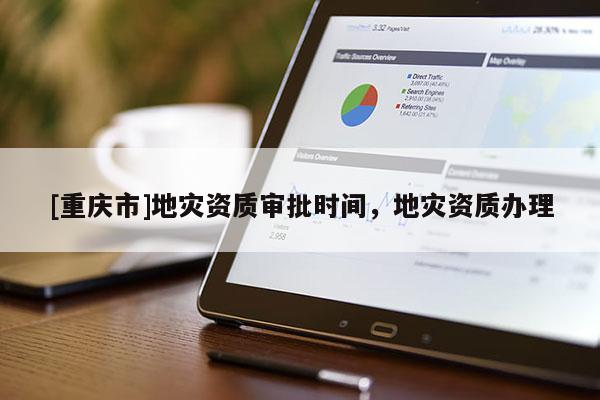 [重慶市]地災資質審批時間，地災資質辦理