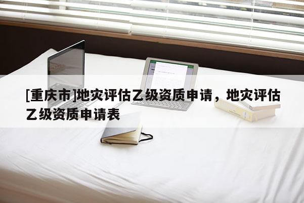 [重慶市]地災評估乙級資質申請，地災評估乙級資質申請表