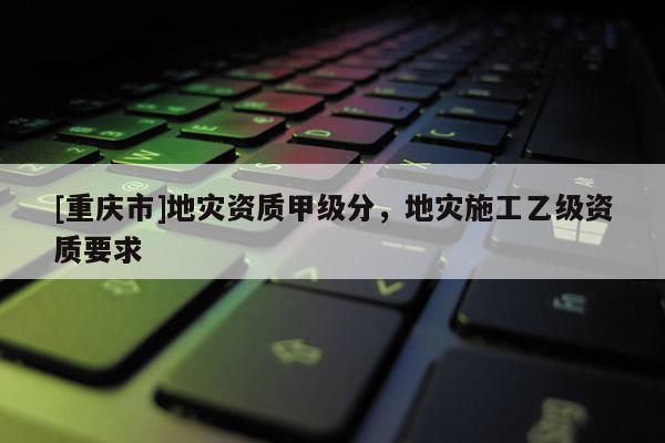 [重慶市]地災資質甲級分，地災施工乙級資質要求