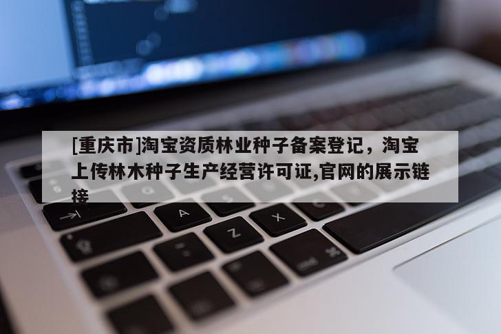 [重慶市] *** 資質(zhì)林業(yè)種子備案登記， *** 上傳林木種子生產(chǎn)經(jīng)營許可證,官網(wǎng)的展示鏈接