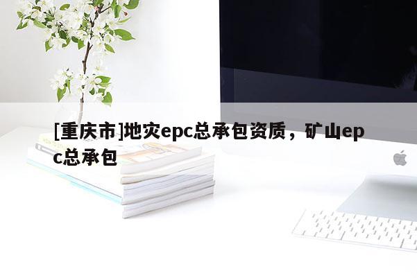[重慶市]地災epc總承包資質，礦山epc總承包