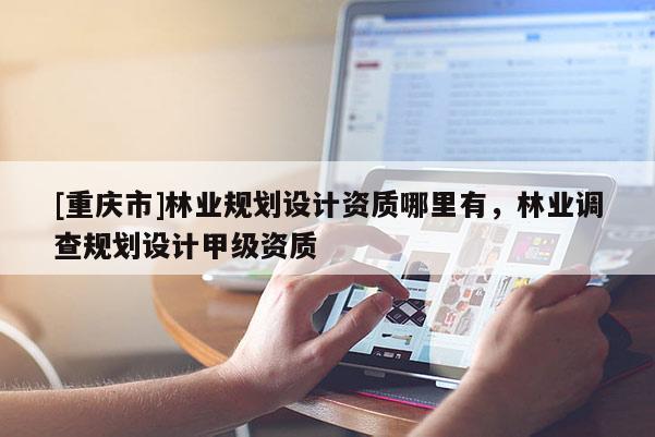 [重慶市]林業規劃設計資質哪里有，林業調查規劃設計甲級資質