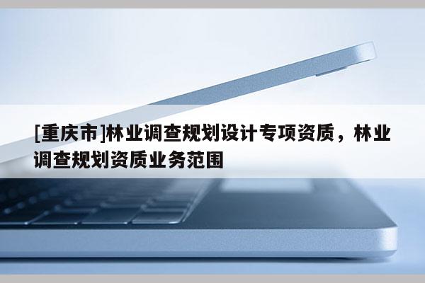 [重慶市]林業調查規劃設計專項資質，林業調查規劃資質業務范圍