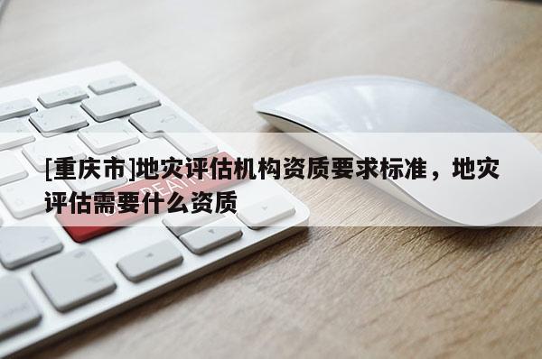 [重慶市]地災評估機構資質要求標準，地災評估需要什么資質