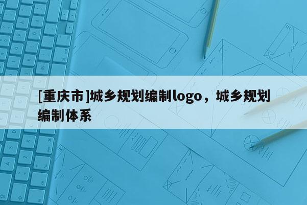 [重慶市]城鄉規劃編制logo，城鄉規劃編制體系