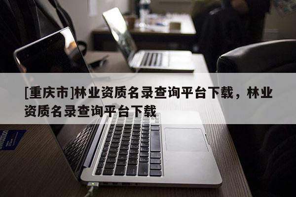 [重慶市]林業資質名錄查詢平臺下載，林業資質名錄查詢平臺下載